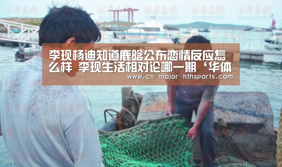 李现杨迪知道鹿晗公布恋情反应怎么样 李现生活相对论哪一期‘华体会体育’