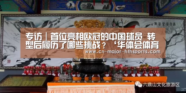 
专访｜首位亮相欧冠的中国球员 转型后履历了哪些挑战？‘华体会体育’